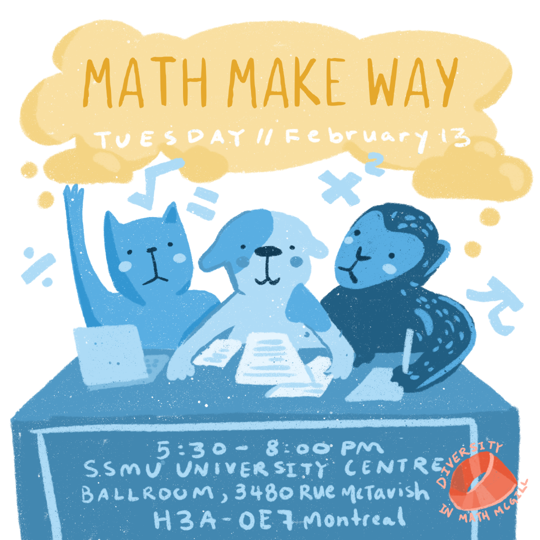 Math Make Way Event
Date: Tuesday, February 13
Time: 5:30 - 8:00 pm
Location: SSMU University Centre Ballroom, 3480 Rue McTavish, Montreal H3A-0E7